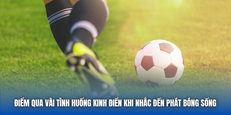 Điểm qua vài tình huống kinh điển khi nhắc đến phát bóng sống